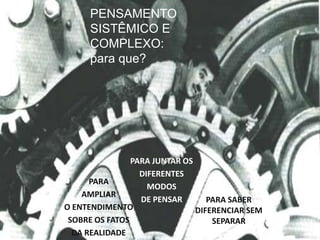 PENSAMENTO SISTÊMICO E COMPLEXO: para que?PARA JUNTAR OS DIFERENTES MODOS DE PENSARPARA AMPLIAR  O ENTENDIMENTO SOBRE OS FATOS  DA REALIDADEPARA SABER DIFERENCIAR SEM SEPARAR