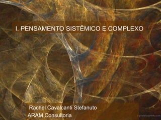 I. PENSAMENTO SISTÊMICO E COMPLEXORachel Cavalcanti StefanutoARAM Consultoria
