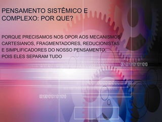 PENSAMENTO SISTÊMICO E COMPLEXO: POR QUE?PORQUE PRECISAMOS NOS OPOR AOS MECANISMOS CARTESIANOS, FRAGMENTADORES, REDUCIONISTASE SIMPLIFICADORES DO NOSSO PENSAMENTO, POIS ELES SEPARAM TUDO