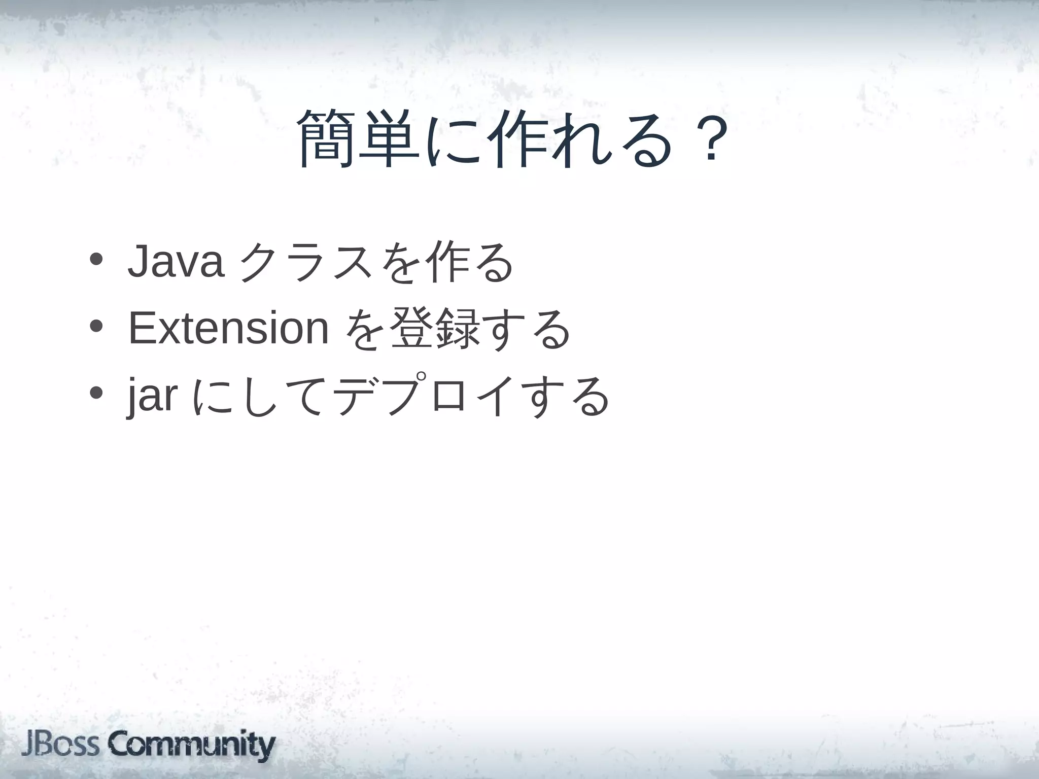 簡単に作れる？
• Java クラスを作る
• Extension を登録する
• jar にしてデプロイする
 