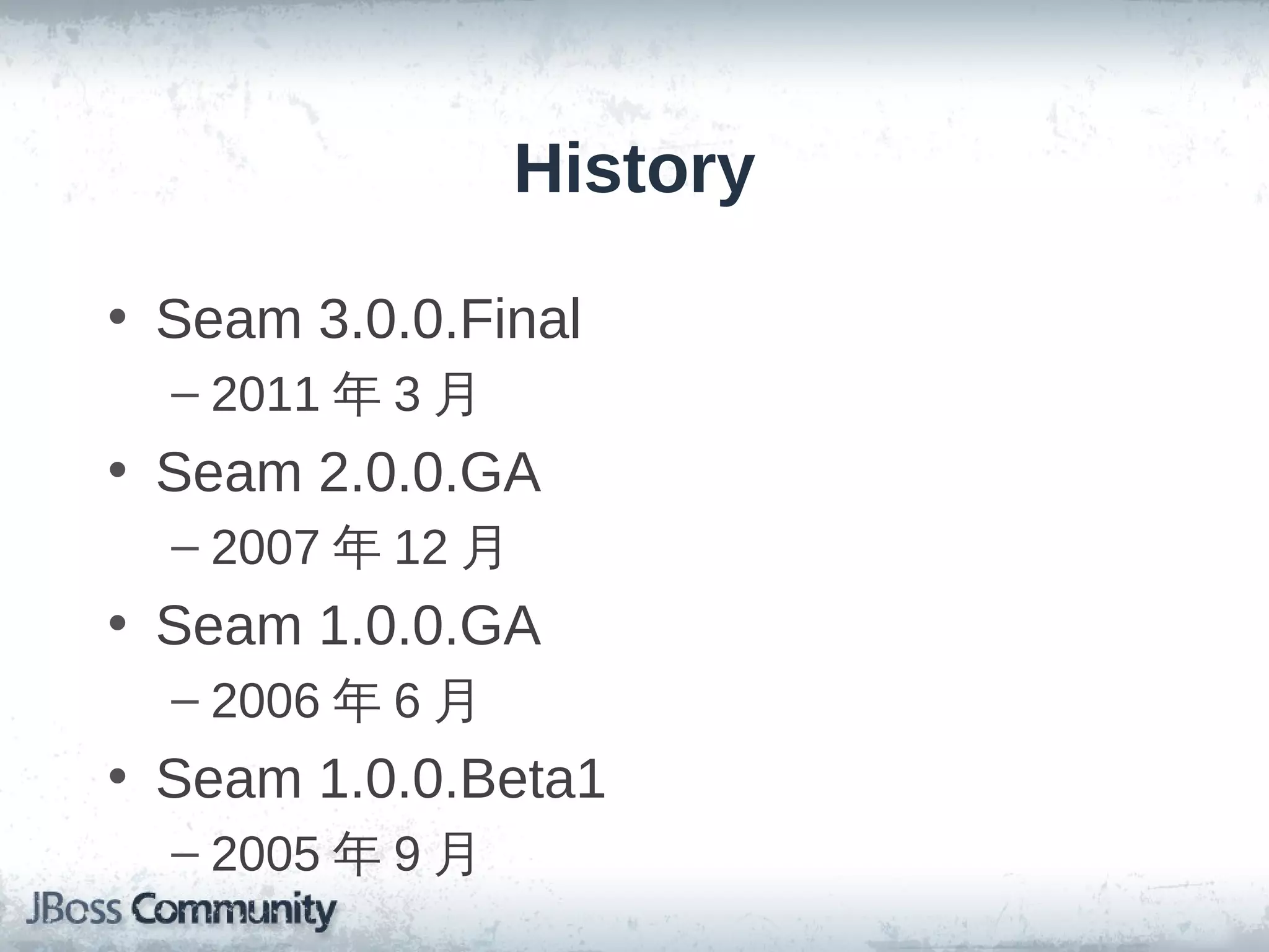 History

• Seam 3.0.0.Final
  – 2011 年 3 月
• Seam 2.0.0.GA
  – 2007 年 12 月
• Seam 1.0.0.GA
  – 2006 年 6 月
• Seam 1.0.0.Beta1
  – 2005 年 9 月
 