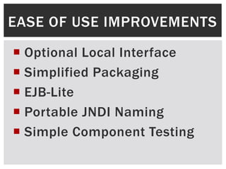 EASE OF USE IMPROVEMENTS

 Optional Local Interface
 Simplified Packaging
 EJB-Lite
 Portable JNDI Naming
 Simple Component Testing
 
