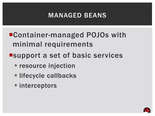 MANAGED BEANS

Container-managed POJOs with
 minimal requirements
support a set of basic services
  resource injection
  lifecycle callbacks
  interceptors
 