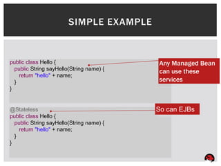 SIMPLE EXAMPLE


public class Hello {                      Any Managed Bean
  public String sayHello(String name) {
                                          can use these
    return "hello" + name;
  }                                       services
}


@Stateless                                So can EJBs
public class Hello {
  public String sayHello(String name) {
    return "hello" + name;
  }
}
 