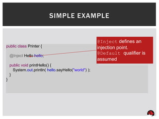 SIMPLE EXAMPLE


                                                       @Inject defines an
public class Printer {                                 injection point.
    @Inject Hello hello;
                                                       @Default qualifier is
                                                       assumed
    public void printHello() {
      System.out.println( hello.sayHello("world") );
    }
}
 