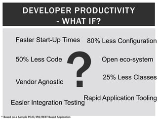 DEVELOPER PRODUCTIVITY
                     - WHAT IF?

          Faster Start-Up Times                       80% Less Configuration

          50% Less Code                                   Open eco-system

                                                          25% Less Classes
          Vendor Agnostic

                                 Rapid Application Tooling
       Easier Integration Testing
* Based on a Sample POJO/JPA/REST Based Application
 