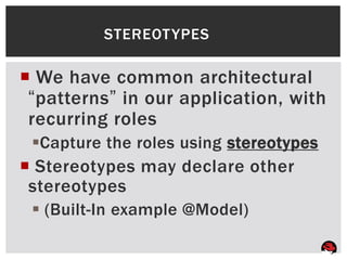 STEREOT YPES

 We have common architectural
 “patterns” in our application, with
 recurring roles
 Capture the roles using stereotypes
 Stereotypes may declare other
 stereotypes
  (Built-In example @Model)
 