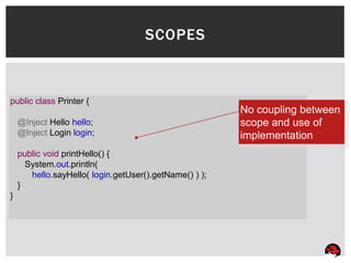 SCOPES



public class Printer {
                                                        No coupling between
    @Inject Hello hello;                                scope and use of
    @Inject Login login;                                implementation
    public void printHello() {
      System.out.println(
       hello.sayHello( login.getUser().getName() ) );
    }
}
 