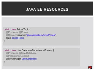 JAVA EE RESOURCES



public class PricesTopic {
  @Produces @Prices
  @Resource(name="java:global/env/jms/Prices")
  Topic pricesTopic;
}



public class UserDatabasePersistenceContext {
  @Produces @UserDatabase
  @PersistenceContext
  EntityManager userDatabase;
}
 
