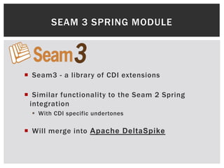 SEAM 3 SPRING MODULE




 Seam3 - a library of CDI extensions

 Similar functionality to the Seam 2 Spring
 integration
   With CDI specific undertones

 Will merge into Apache DeltaSpike
 