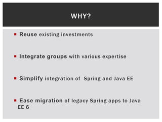 WHY?

 Reuse existing investments



 Integrate groups with various expertise



 Simplify integration of Spring and Java EE



 Ease migration of legacy Spring apps to Java
 EE 6
 