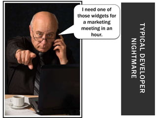 I need one of
those widgets for
   a marketing




                    T YPICAL DEVELOPER
  meeting in an
      hour.




                         NIGHTMARE
 