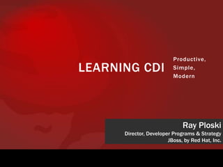 Productive,
LEARNING CDI              Simple,
                          Modern




                              Ray Ploski
      Director, Developer Programs & Strategy
                        JBoss, by Red Hat, Inc.
 