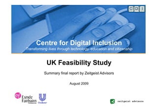 Centre for Digital Inclusion
Transforming lives through technology, education and citizenship


            UK Feasibility Study
           Summary final report by Zeitgeist Advisors

                          August 2009
 