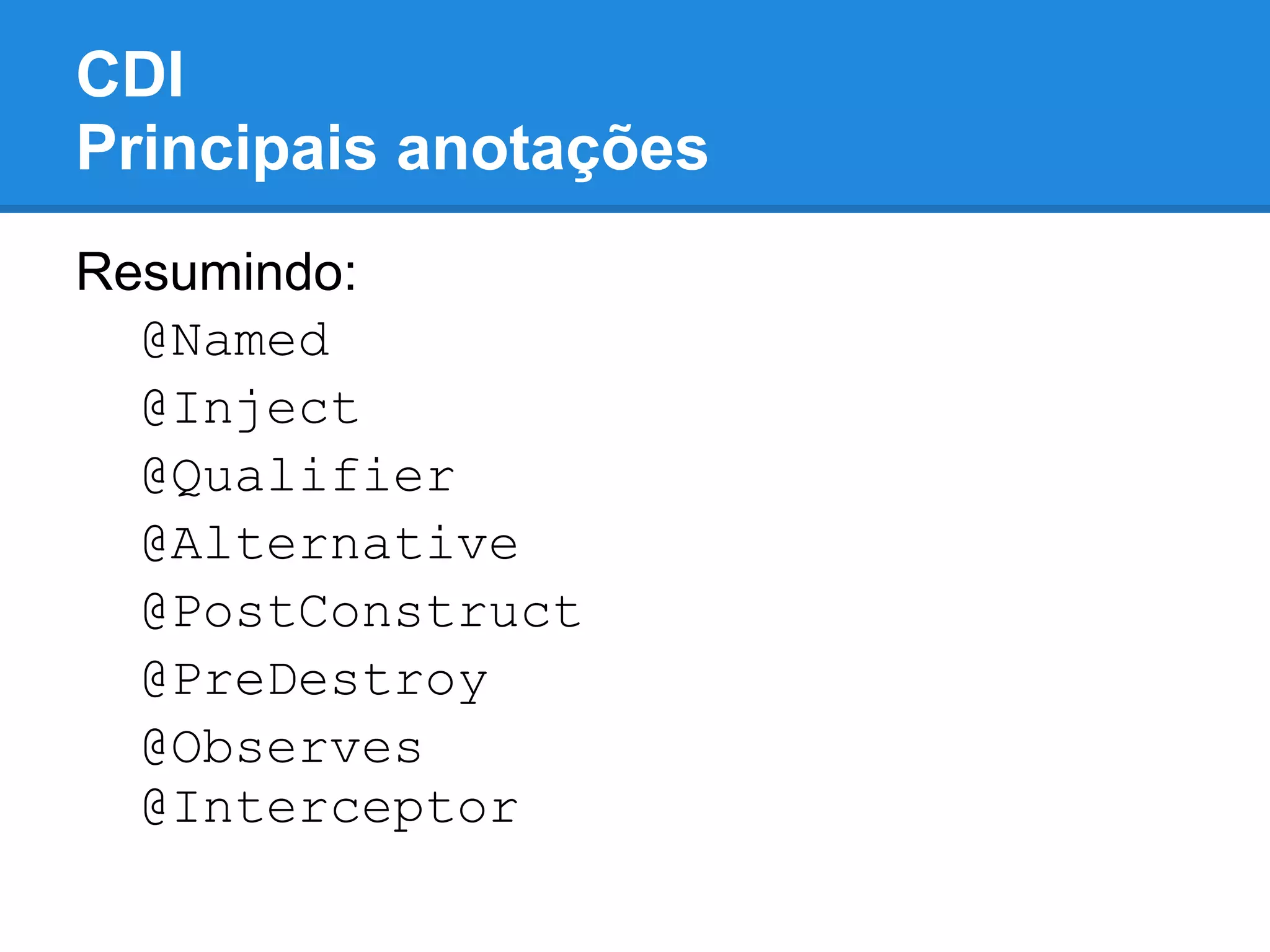 CDI
Principais anotações
Resumindo:
  @Named
  @Inject
  @Qualifier
  @Alternative
  @PostConstruct
  @PreDestroy
  @Observes
  @Interceptor
 