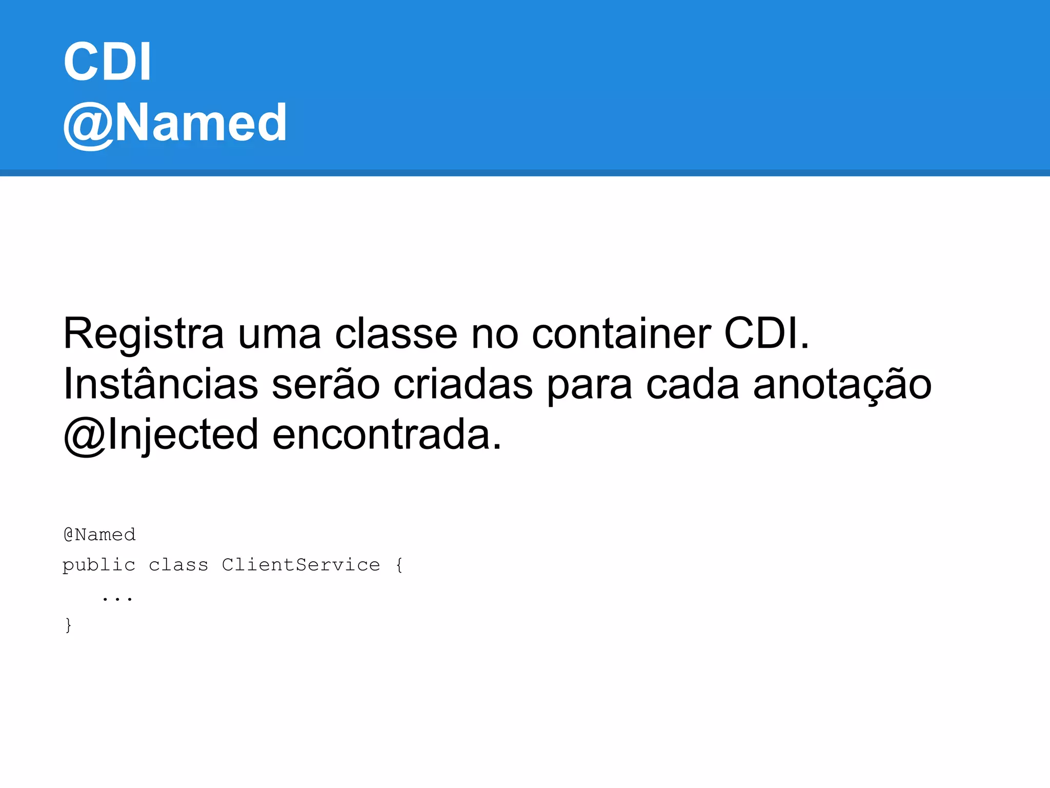 CDI
@Named


Registra uma classe no container CDI.
Instâncias serão criadas para cada anotação
@Injected encontrada.

@Named
public class ClientService {
   ...
}
 