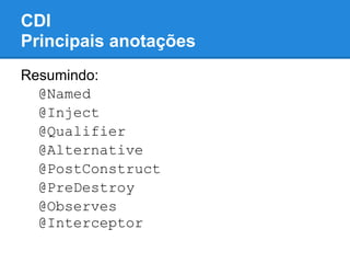 CDI
Principais anotações
Resumindo:
  @Named
  @Inject
  @Qualifier
  @Alternative
  @PostConstruct
  @PreDestroy
  @Observes
  @Interceptor
 