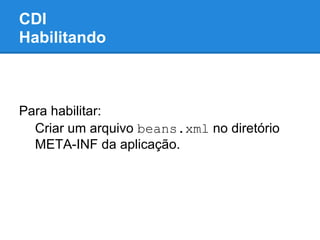 CDI
Habilitando



Para habilitar:
  Criar um arquivo beans.xml no diretório
  META-INF da aplicação.
 