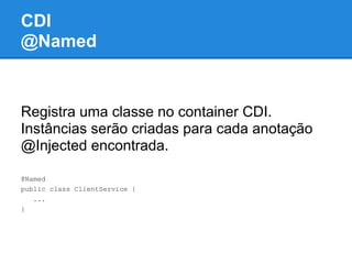 CDI
@Named


Registra uma classe no container CDI.
Instâncias serão criadas para cada anotação
@Injected encontrada.

@Named
public class ClientService {
   ...
}
 