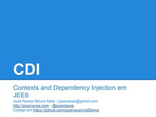 CDI
Contexts and Dependency Injection em
JEE6
José Naves Moura Neto - josenaves@gmail.com
http://josenaves.com - @josenaves
Código em https://github.com/josenaves/cdiDemo
 