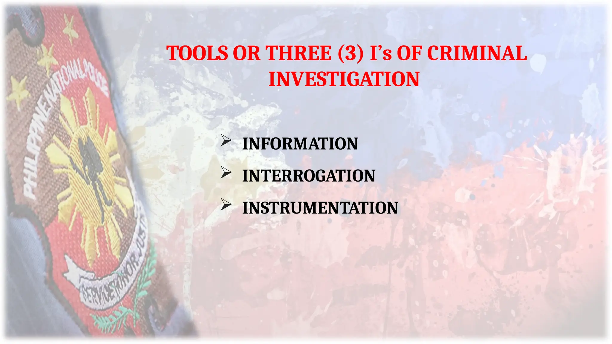 TOOLS OR THREE (3) I’s OF CRIMINAL
INVESTIGATION
 INFORMATION
 INTERROGATION
 INSTRUMENTATION
 
