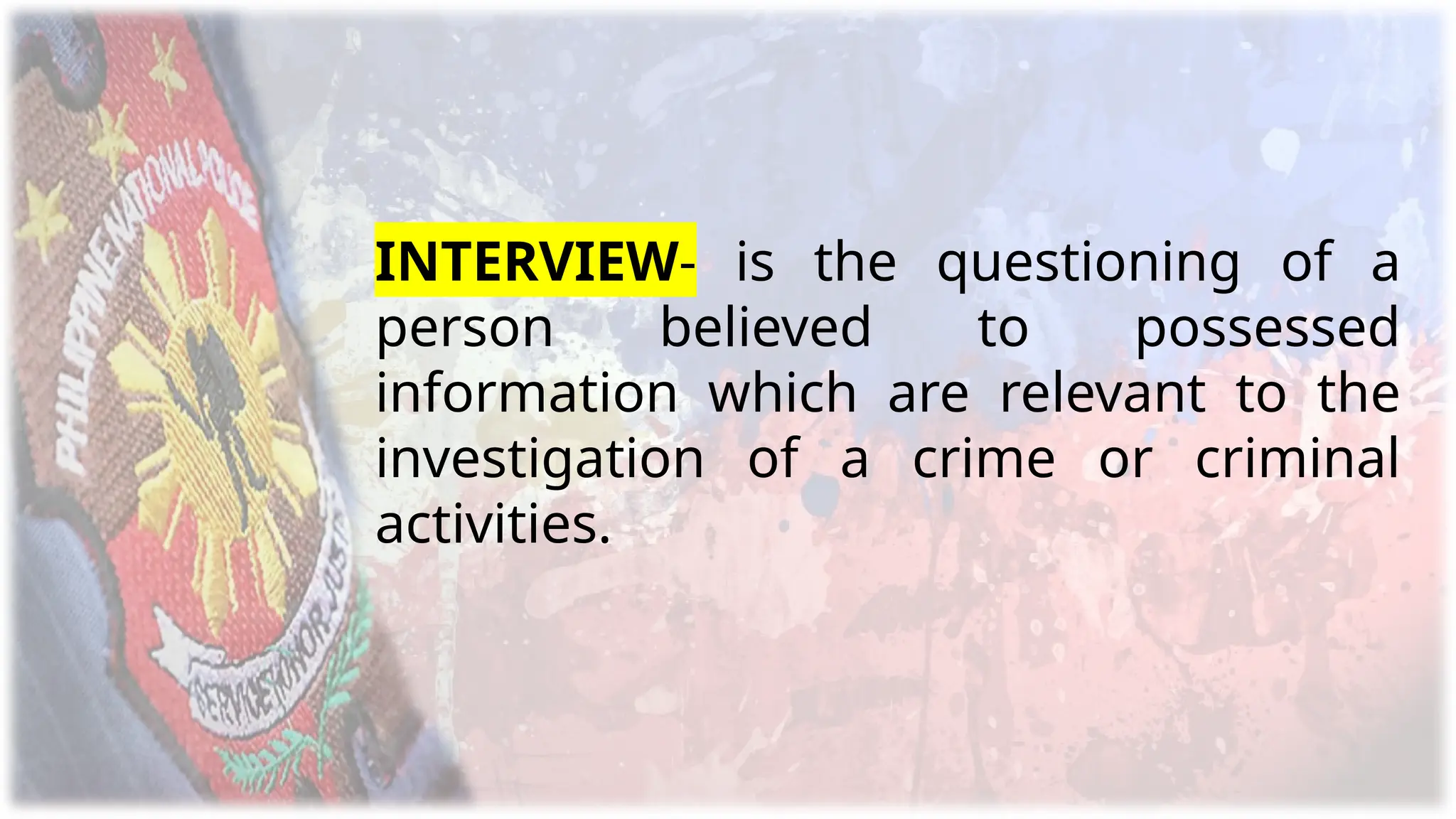 INTERVIEW- is the questioning of a
person believed to possessed
information which are relevant to the
investigation of a crime or criminal
activities.
 