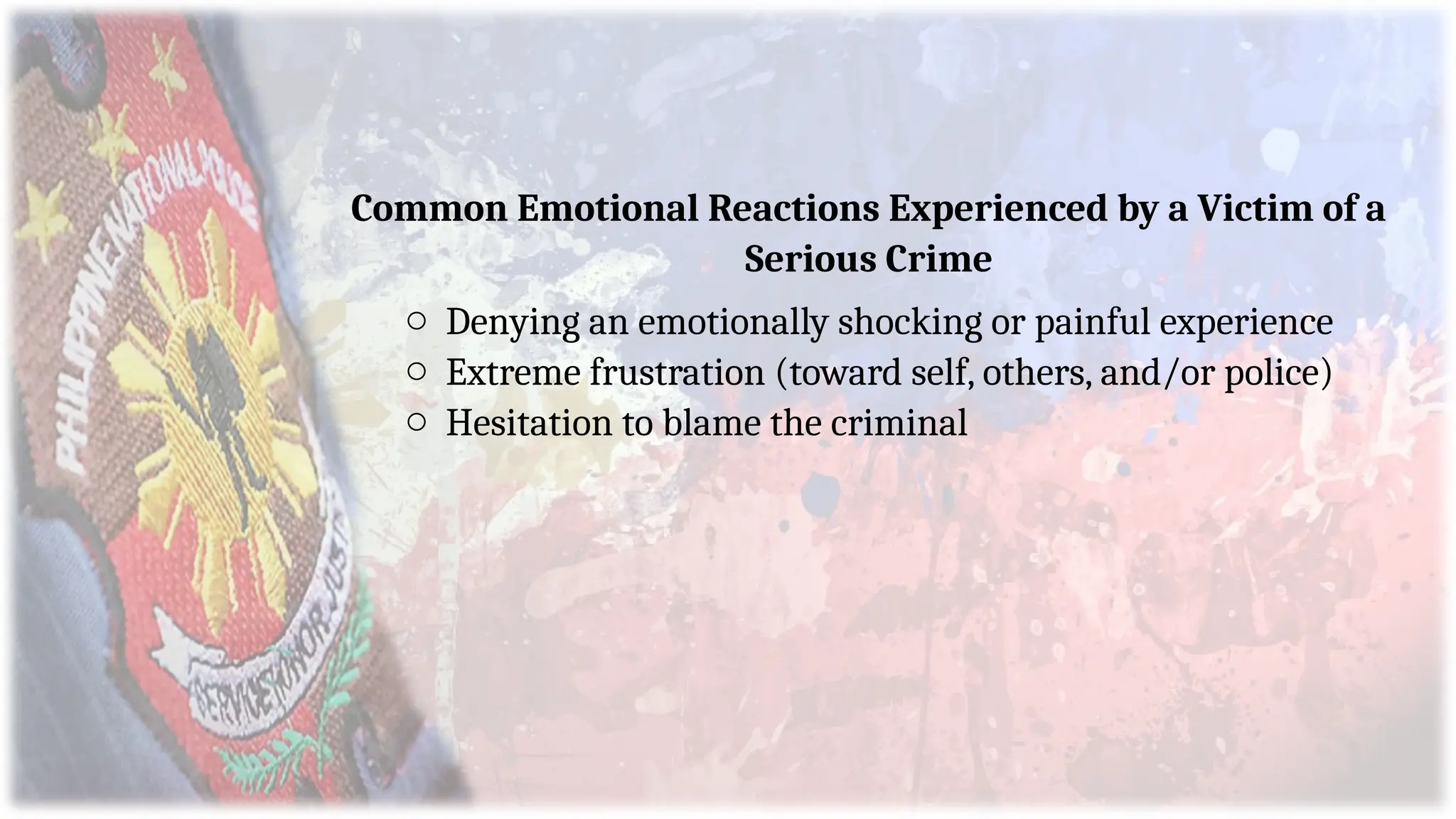 Common Emotional Reactions Experienced by a Victim of a
Serious Crime
o Denying an emotionally shocking or painful experience
o Extreme frustration (toward self, others, and/or police)
o Hesitation to blame the criminal
 