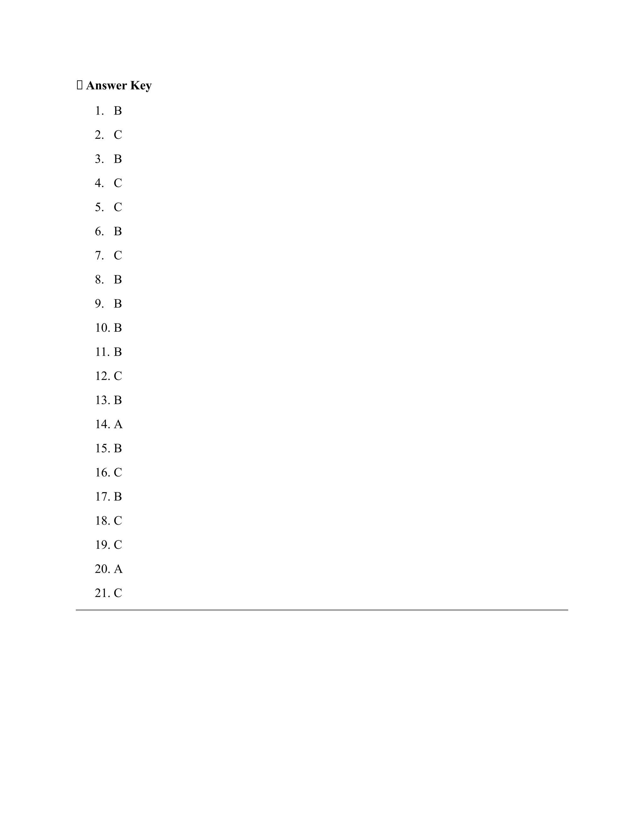 ✅ Answer Key
1. B
2. C
3. B
4. C
5. C
6. B
7. C
8. B
9. B
10. B
11. B
12. C
13. B
14. A
15. B
16. C
17. B
18. C
19. C
20. A
21. C
 