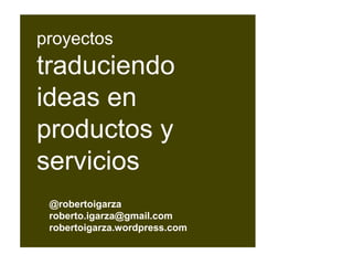 @robertoigarza
roberto.igarza@gmail.com
robertoigarza.wordpress.com
proyectos
traduciendo
ideas en
productos y
servicios
 