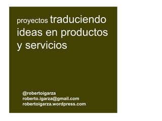 @robertoigarza
roberto.igarza@gmail.com
robertoigarza.wordpress.com
proyectos traduciendo
ideas en productos
y servicios
 