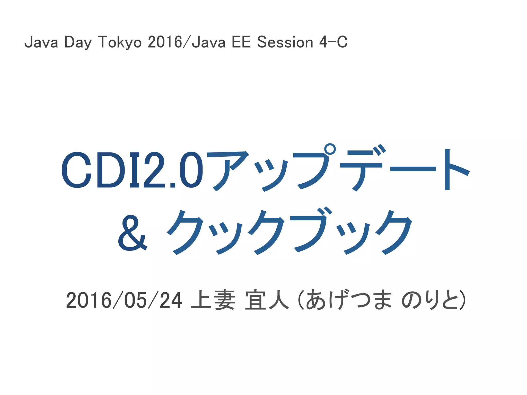 CDI2.0アップデート	
& クックブック	
2016/05/24 上妻 宜人 (あげつま のりと)	
Java Day Tokyo 2016/Java EE Session 4-C	
 