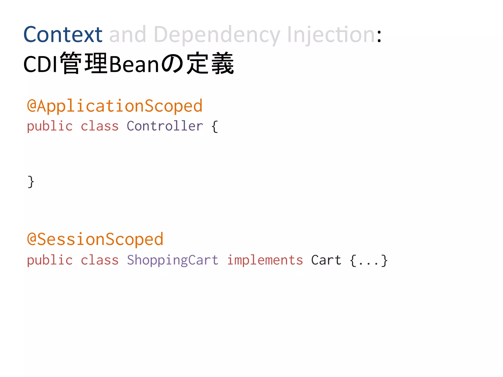 Context	and	Dependency	Injec0on:	
CDI管理Beanの定義	
@ApplicationScoped%
public class Controller {%
%
%
}%
%
%
@SessionScoped%
public class ShoppingCart implements Cart {...}%
%
 