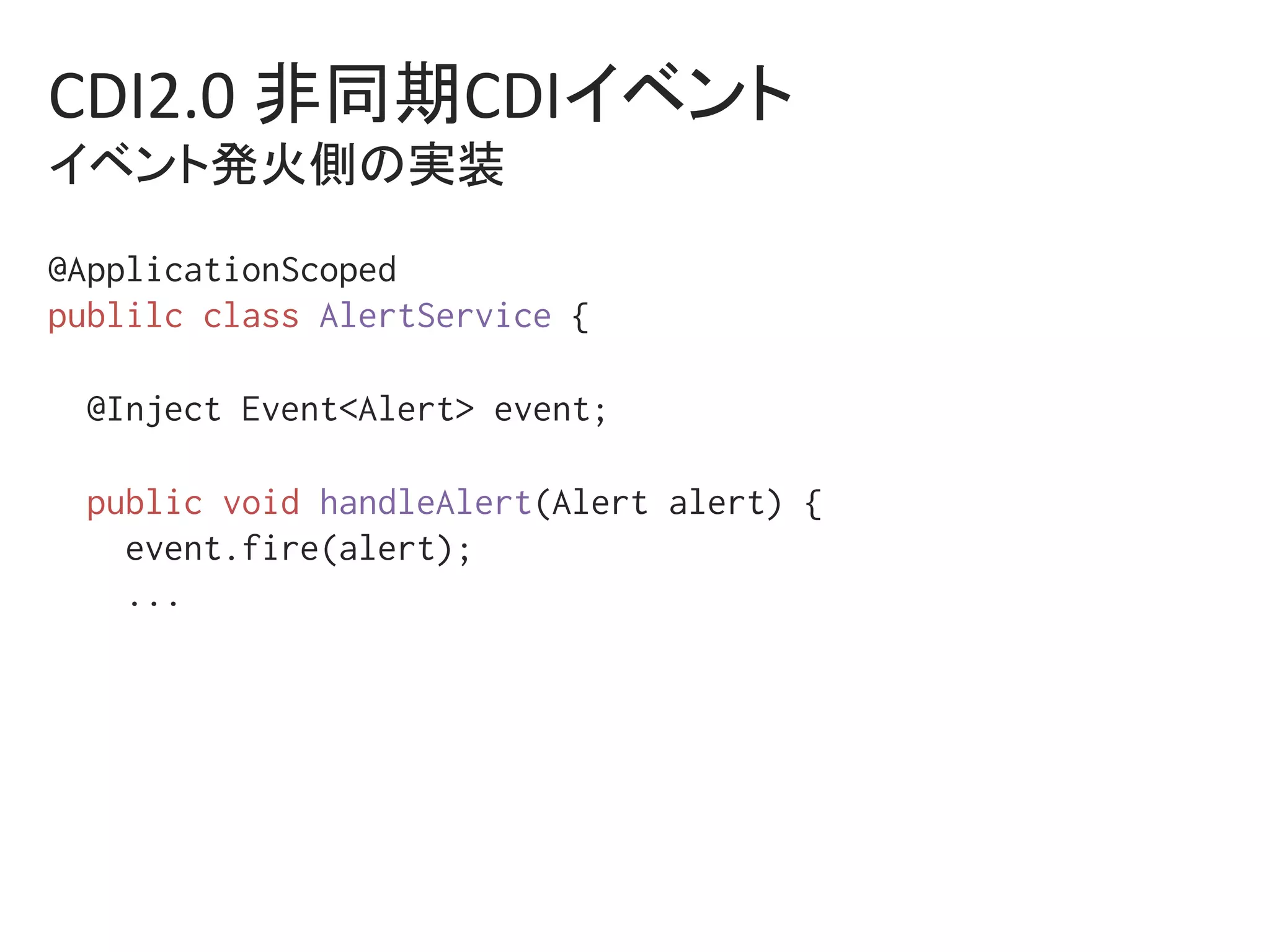 CDI2.0	非同期CDIイベント	
イベント発火側の実装	
@ApplicationScoped%
publilc class AlertService {%
%
@Inject Event<Alert> event;%
%
public void handleAlert(Alert alert) {%
event.fire(alert);%
...%
%
 