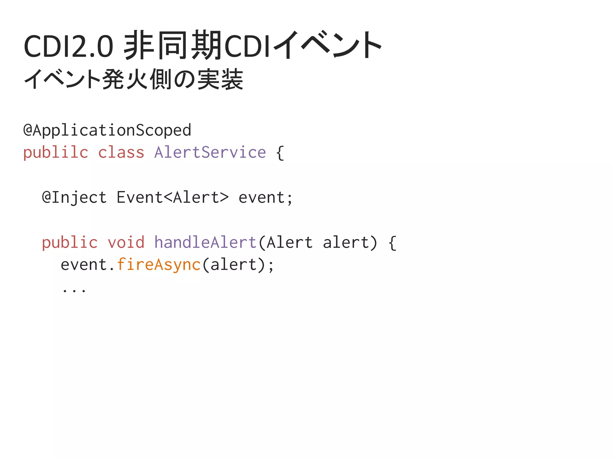 CDI2.0	非同期CDIイベント	
イベント発火側の実装	
@ApplicationScoped%
publilc class AlertService {%
%
@Inject Event<Alert> event;%
%
public void handleAlert(Alert alert) {%
event.fireAsync(alert);%
...%
%
 