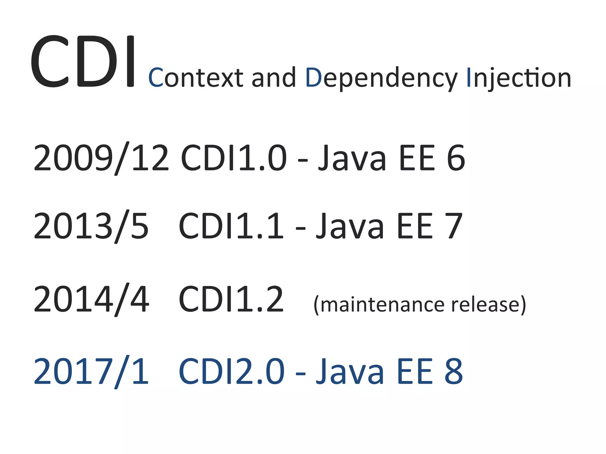 CDI	Context	and	Dependency	Injec0on	
2009/12	CDI1.0	-	Java	EE	6	
2013/5			CDI1.1	-	Java	EE	7	
2014/4			CDI1.2			(maintenance	release)	
2017/1			CDI2.0	-	Java	EE	8	
 