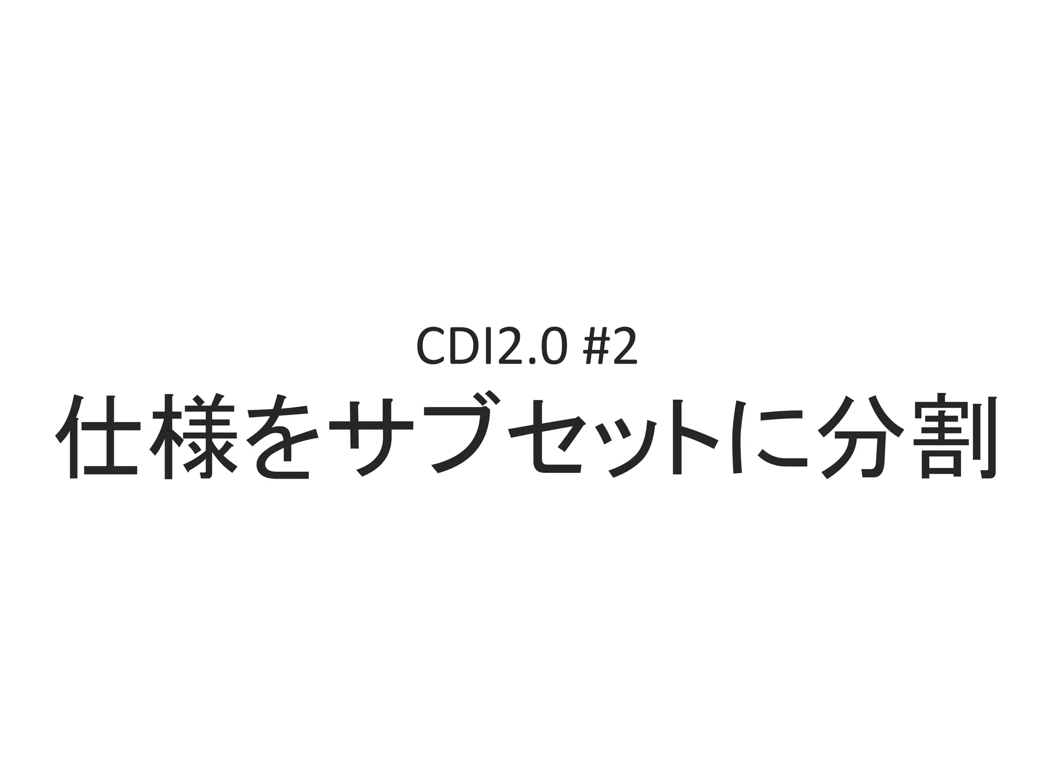 CDI2.0	#2	
仕様をサブセットに分割	
 