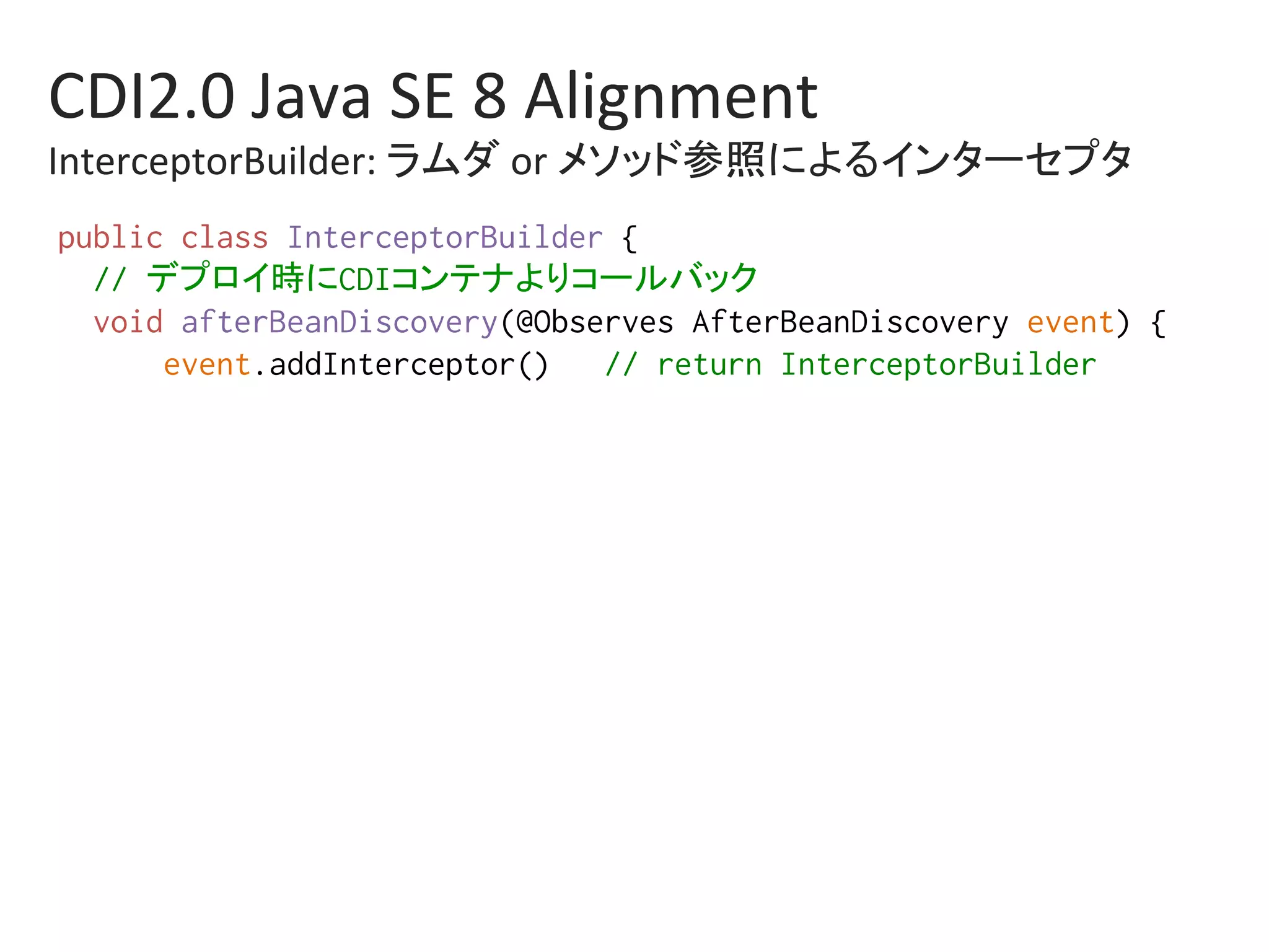 CDI2.0	Java	SE	8	Alignment	
InterceptorBuilder:	ラムダ	or	メソッド参照によるインターセプタ	
public class InterceptorBuilder {%
// デプロイ時にCDIコンテナよりコールバック%
void afterBeanDiscovery(@Observes AfterBeanDiscovery event) {%
event.addInterceptor() // return InterceptorBuilder%
 