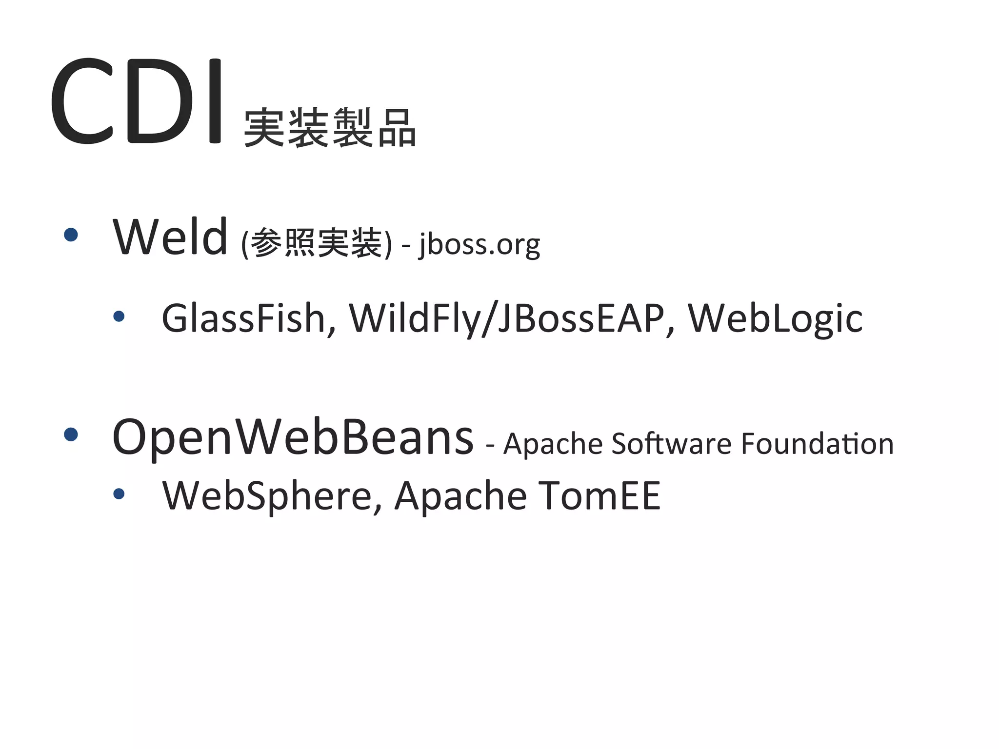 CDI	実装製品	
•  Weld	(参照実装)	-	jboss.org	
•  GlassFish,	WildFly/JBossEAP,	WebLogic	
•  OpenWebBeans	-	Apache	SoZware	Founda0on	
•  WebSphere,	Apache	TomEE	
 