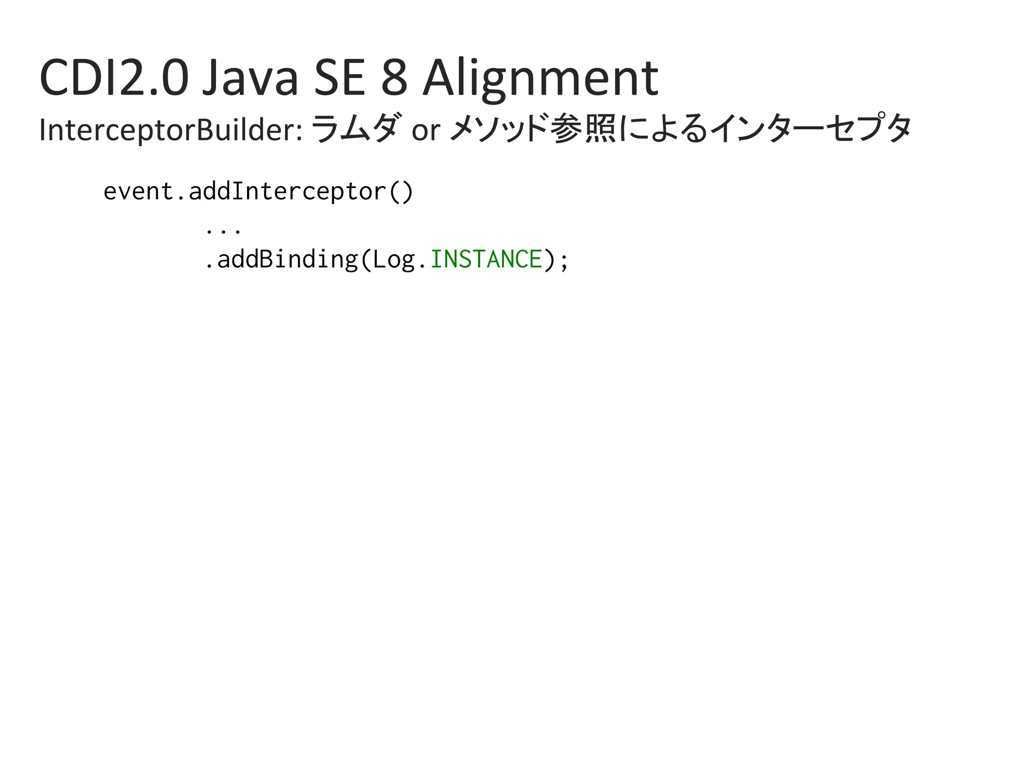 CDI2.0	Java	SE	8	Alignment	
InterceptorBuilder:	ラムダ	or	メソッド参照によるインターセプタ	
event.addInterceptor()%
...%
.addBinding(Log.INSTANCE);%
 