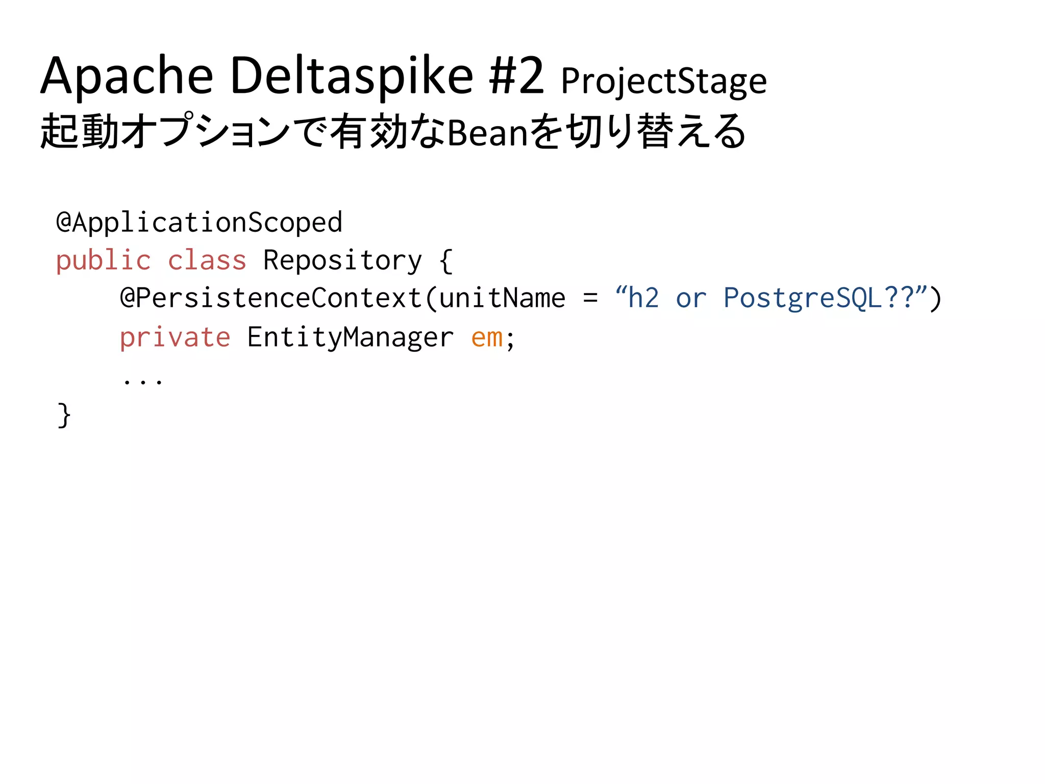 Apache	Deltaspike	#2	ProjectStage	
起動オプションで有効なBeanを切り替える	
@ApplicationScoped%
public class Repository {%
@PersistenceContext(unitName = “h2 or PostgreSQL??”)%
private EntityManager em;%
...%
} 	
 