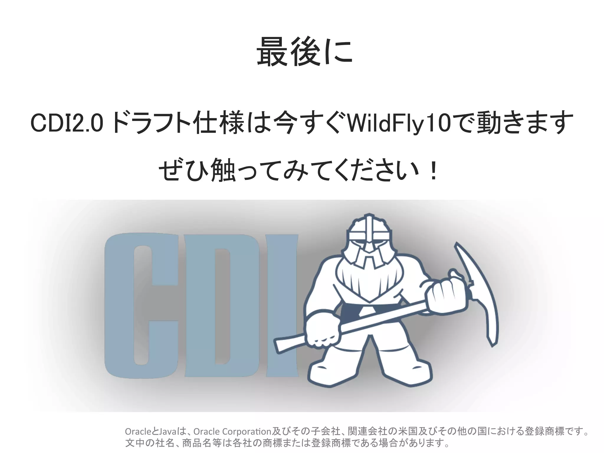 最後に	
CDI2.0 ドラフト仕様は今すぐWildFly10で動きます	
ぜひ触ってみてください！	
OracleとJavaは、Oracle	Corpora0on及びその子会社、関連会社の米国及びその他の国における登録商標です。	
文中の社名、商品名等は各社の商標または登録商標である場合があります。	
 