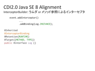 CDI2.0	Java	SE	8	Alignment	
InterceptorBuilder:	ラムダ	or	メソッド参照によるインターセプタ	
event.addInterceptor()%
...%
.addBinding(Log.INST...