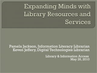 Pamela Jackson, Information Literacy Librarian Keven Jeffery, Digital Technologies Librarian Library & Information Access  May 26, 2010 