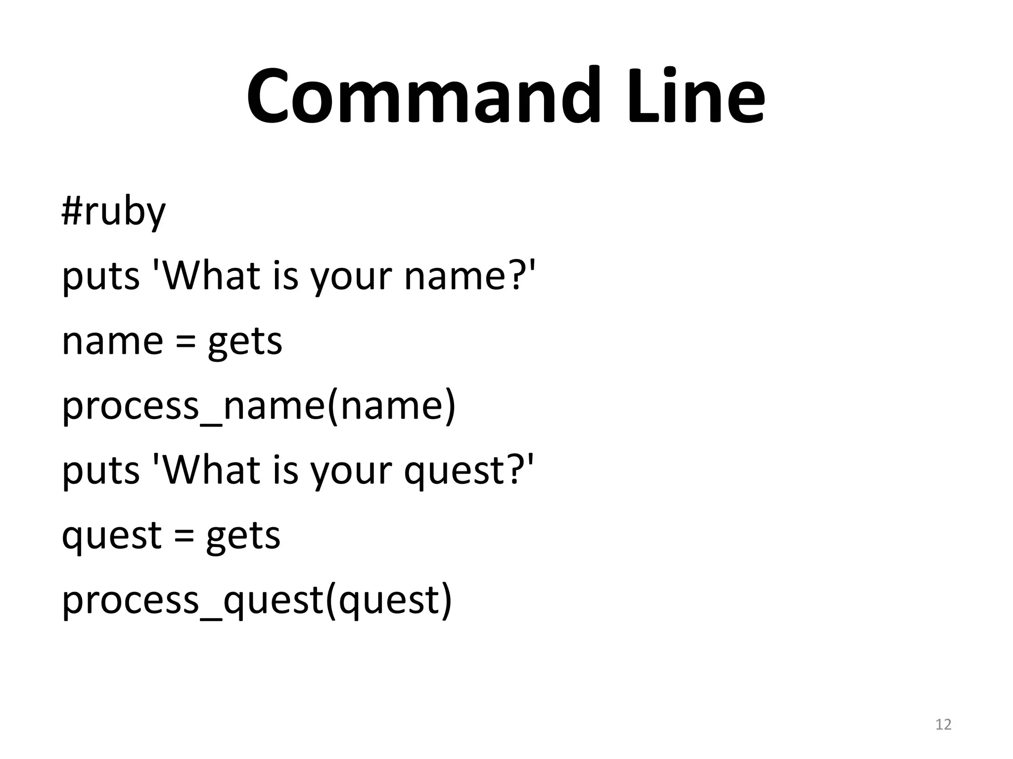 Command Line
#ruby
puts 'What is your name?'
name = gets
process_name(name)
puts 'What is your quest?'
quest = gets
process_quest(quest)

                             12
 