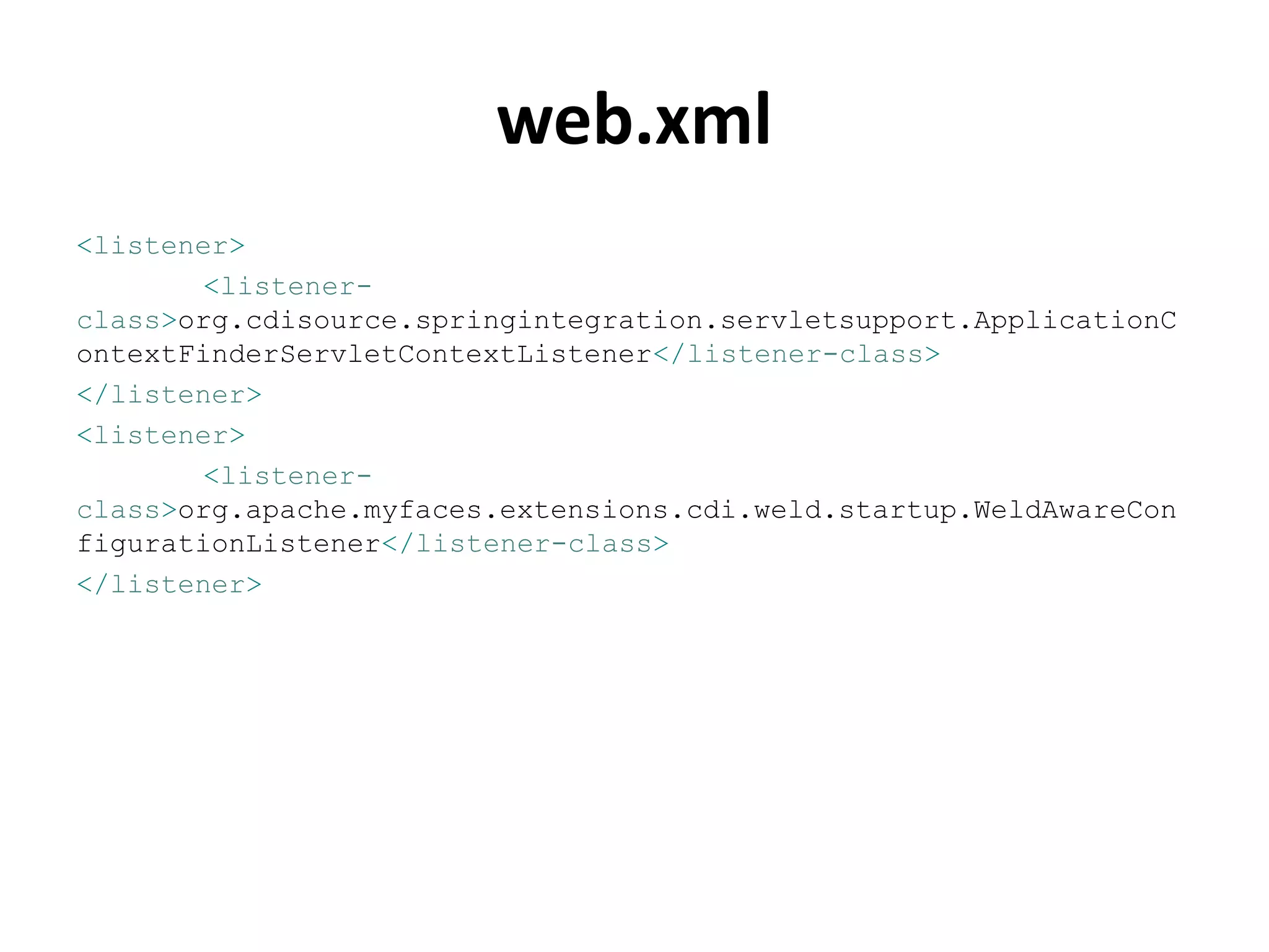 web.xml
<listener>
       <listener-
class>org.cdisource.springintegration.servletsupport.ApplicationC
ontextFinderServletContextListener</listener-class>
</listener>
<listener>
       <listener-
class>org.apache.myfaces.extensions.cdi.weld.startup.WeldAwareCon
figurationListener</listener-class>
</listener>
 