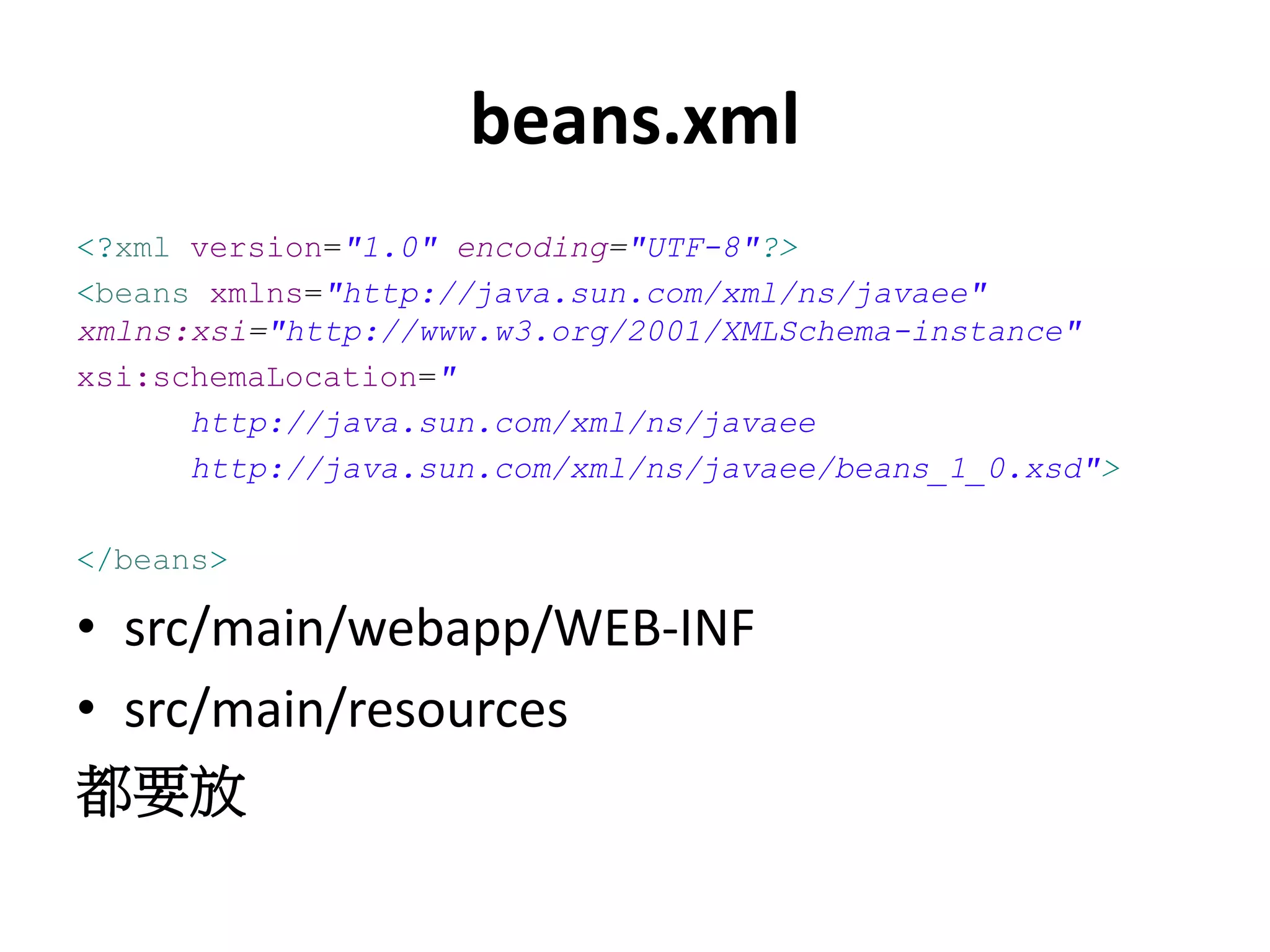 beans.xml
<?xml version="1.0" encoding="UTF-8"?>
<beans xmlns="http://java.sun.com/xml/ns/javaee"
xmlns:xsi="http://www.w3.org/2001/XMLSchema-instance"
xsi:schemaLocation="
      http://java.sun.com/xml/ns/javaee
      http://java.sun.com/xml/ns/javaee/beans_1_0.xsd">

</beans>

• src/main/webapp/WEB-INF
• src/main/resources
都要放
 