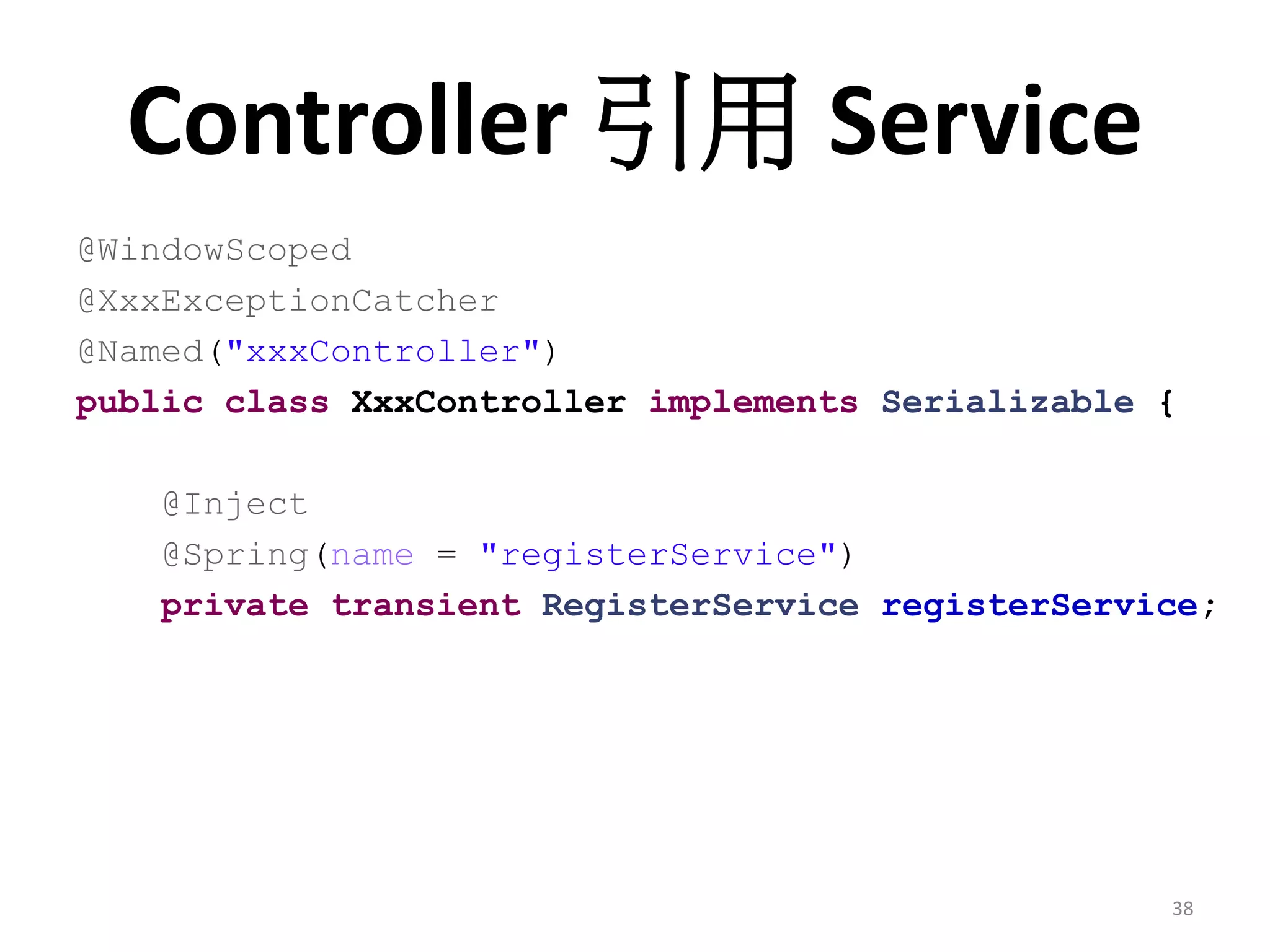 Controller 引用 Service
@WindowScoped
@XxxExceptionCatcher
@Named("xxxController")
public class XxxController implements Serializable {

    @Inject
    @Spring(name = "registerService")
    private transient RegisterService registerService;




                                                   38
 