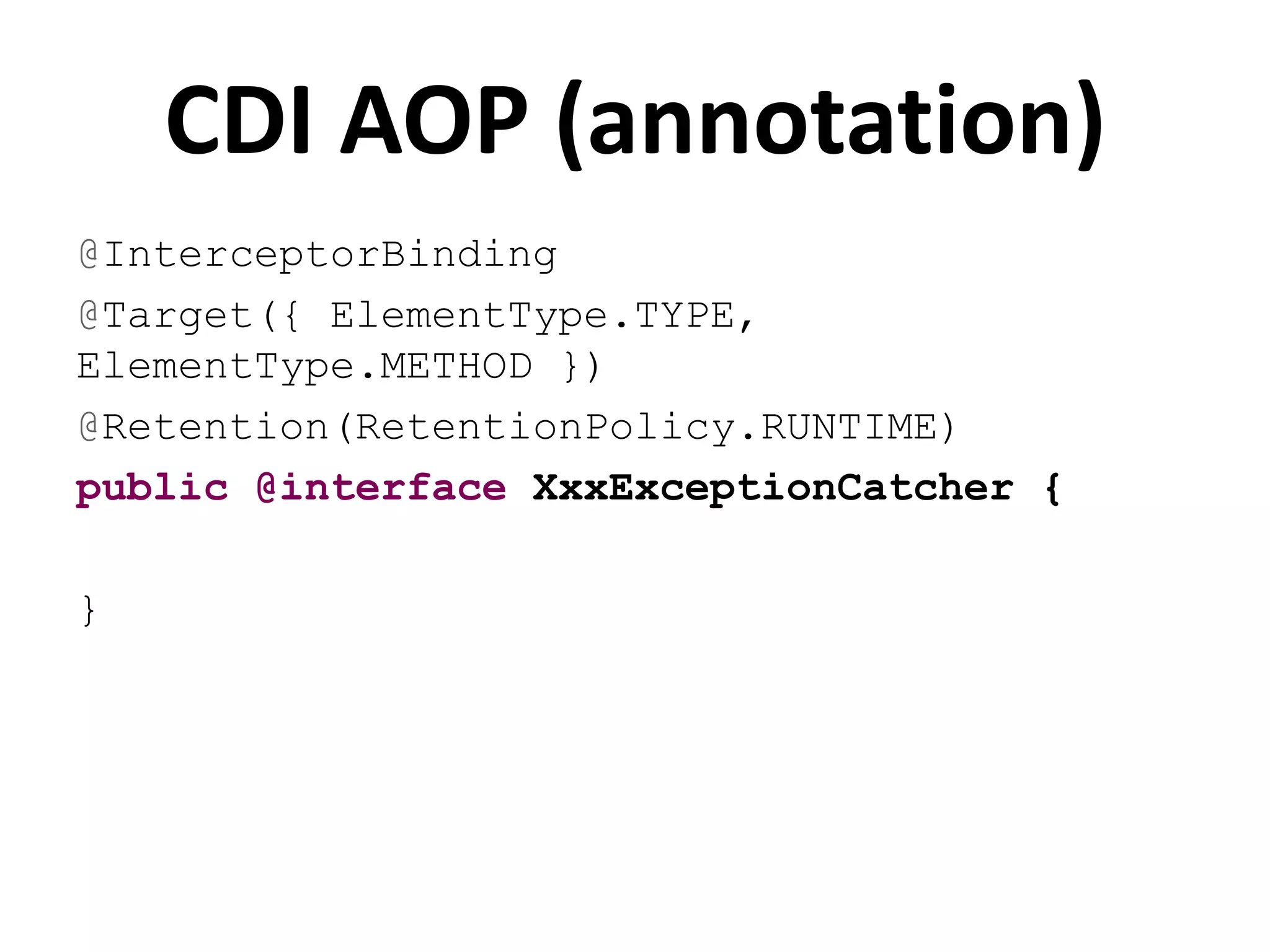 CDI AOP (annotation)
@InterceptorBinding
@Target({ ElementType.TYPE,
ElementType.METHOD })
@Retention(RetentionPolicy.RUNTIME)
public @interface XxxExceptionCatcher {

}
 