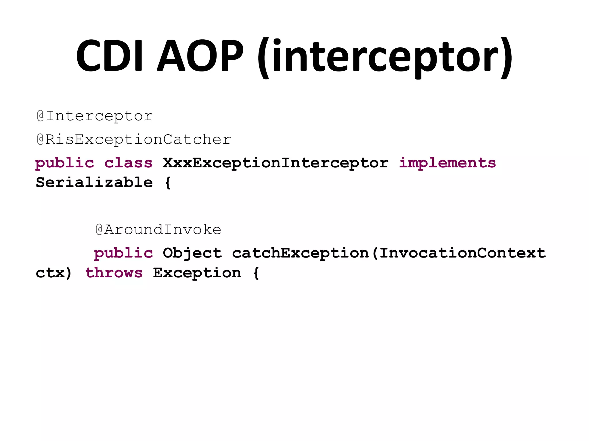 CDI AOP (interceptor)
@Interceptor
@RisExceptionCatcher
public class XxxExceptionInterceptor implements
Serializable {

      @AroundInvoke
      public Object catchException(InvocationContext
ctx) throws Exception {
 