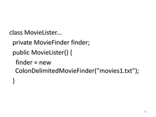 class MovieLister...
 private MovieFinder finder;
 public MovieLister() {
   finder = new
   ColonDelimitedMovieFinder("movies1.txt");
 }



                                               20
 